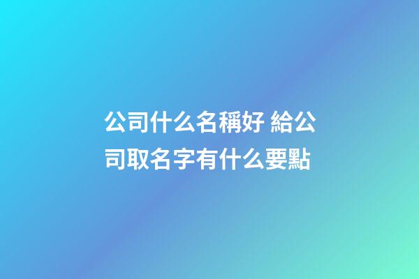 公司什么名稱好 給公司取名字有什么要點-第1張-公司起名-玄機派